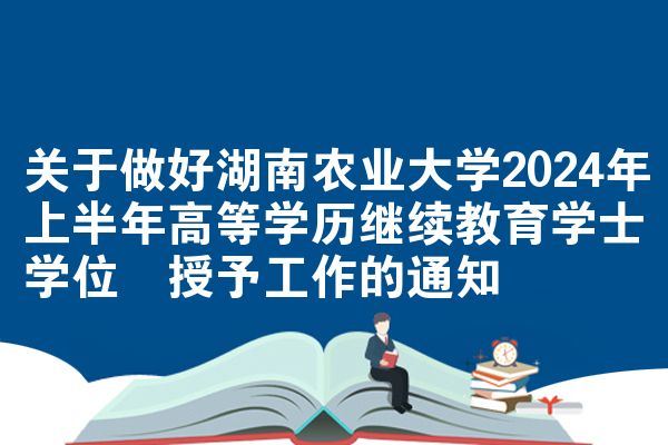 关于做好湖南农业大学2024年上半年高等学历继续教育学士学位​授予工作的通知