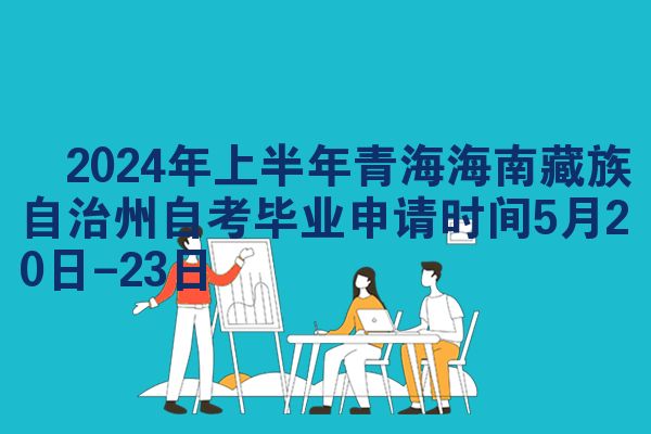 ​2024年上半年青海海南藏族自治州自考毕业申请时间5月20日-23日