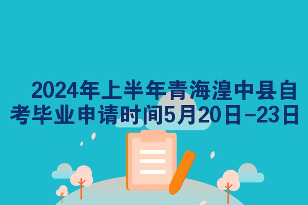 ​2024年上半年青海湟中县自考毕业申请时间5月20日-23日