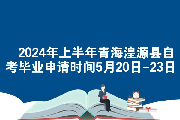 ​2024年上半年青海湟源县自考毕业申请时间5月20日-23日