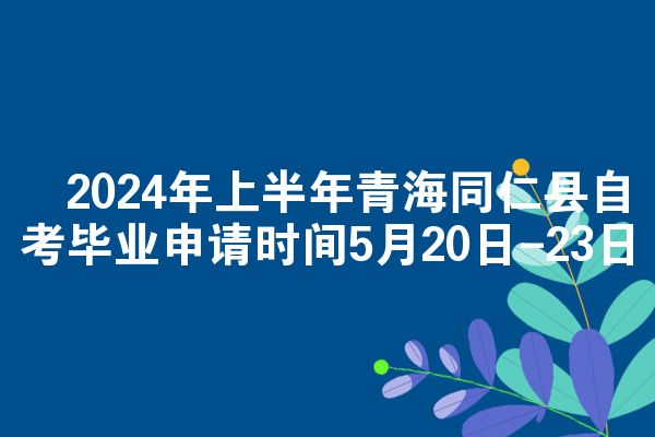 ​2024年上半年青海同仁县自考毕业申请时间5月20日-23日