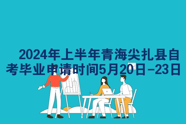 ​2024年上半年青海尖扎县自考毕业申请时间5月20日-23日