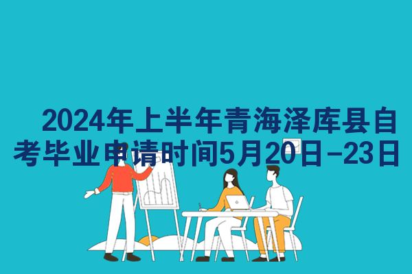 ​2024年上半年青海泽库县自考毕业申请时间5月20日-23日