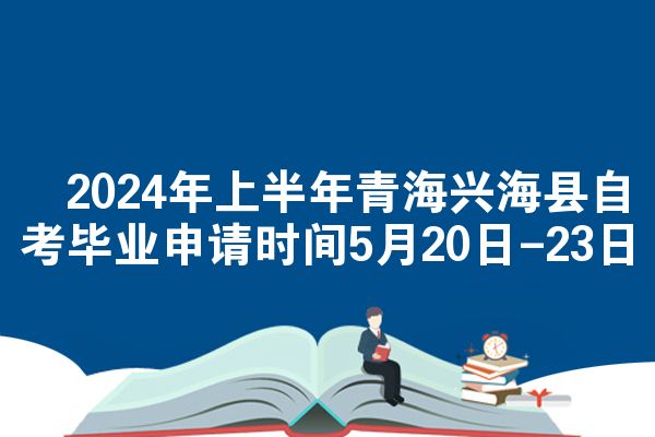 ​2024年上半年青海兴海县自考毕业申请时间5月20日-23日