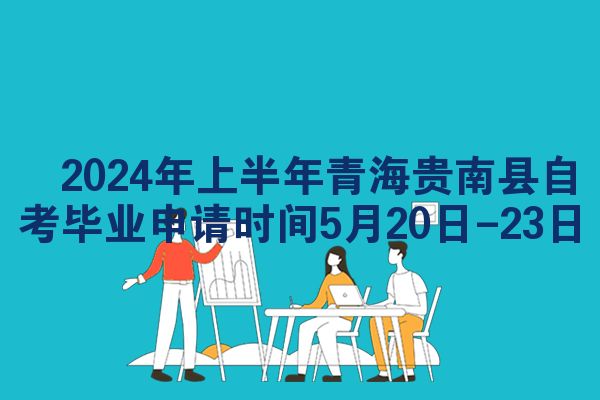​2024年上半年青海贵南县自考毕业申请时间5月20日-23日