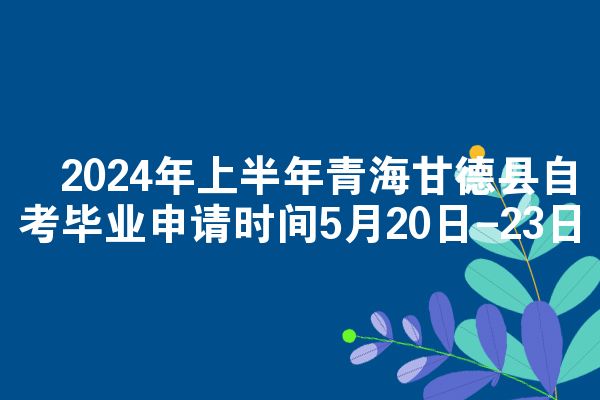 ​2024年上半年青海甘德县自考毕业申请时间5月20日-23日