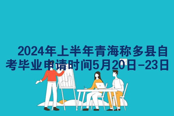 ​2024年上半年青海称多县自考毕业申请时间5月20日-23日