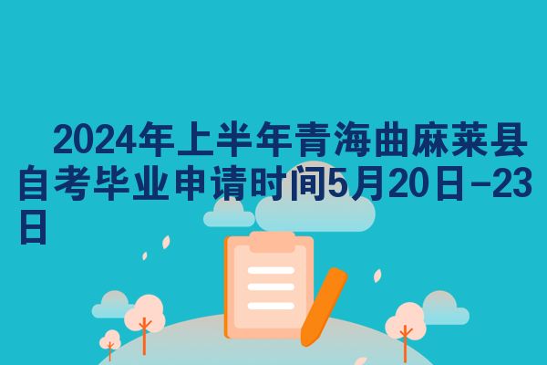 ​2024年上半年青海曲麻莱县自考毕业申请时间5月20日-23日