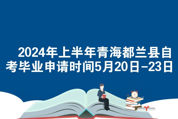 ​2024年上半年青海都兰县自考毕业申请时间5月20日-23日
