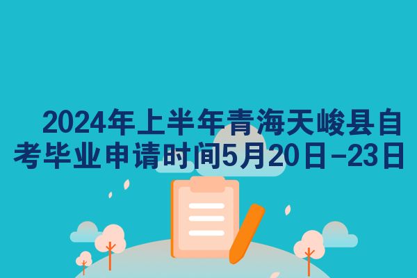 ​2024年上半年青海天峻县自考毕业申请时间5月20日-23日