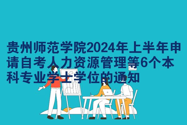 贵州师范学院2024年上半年申请自考人力资源管理等6个本科专业学士学位的通知