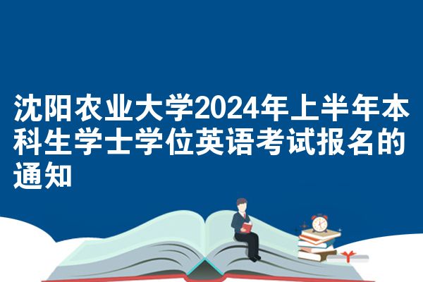 沈阳农业大学2024年上半年本科生学士学位英语考试报名的通知