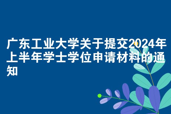 广东工业大学关于提交2024年上半年学士学位申请材料的通知