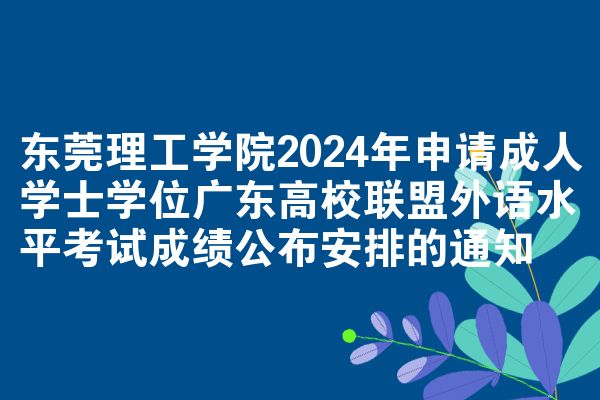 东莞理工学院2024年申请成人学士学位广东高校联盟外语水平考试成绩公布安排的通知