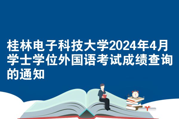 桂林电子科技大学2024年4月学士学位外国语考试成绩查询的通知