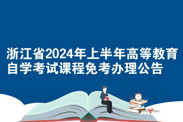 浙江省2024年上半年高等教育自学考试课程免考办理公告