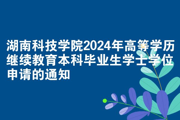 湖南科技学院2024年高等学历继续教育本科毕业生学士学位申请的通知