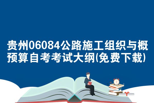 贵州06084公路施工组织与概预算自考考试大纲(免费下载)