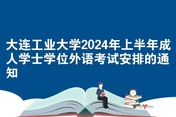大连工业大学2024年上半年成人学士学位外语考试安排的通知