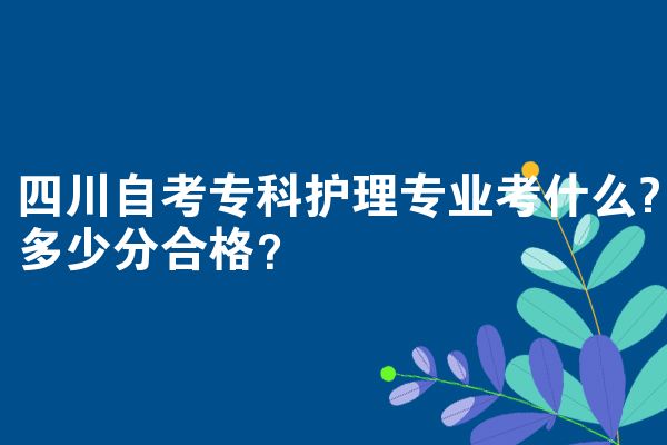 四川自考专科护理专业考什么?多少分合格？
