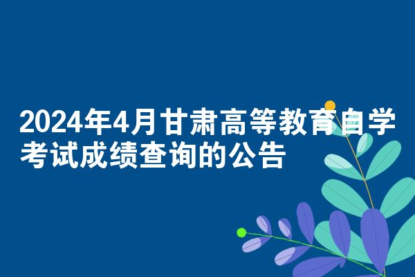 2024年4月甘肃高等教育自学考试成绩查询的公告