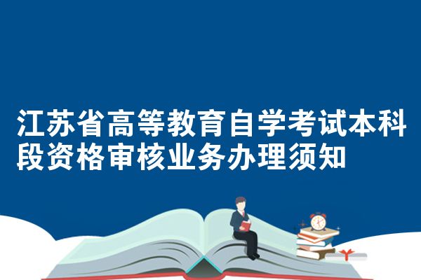 江苏省高等教育自学考试本科段资格审核业务办理须知