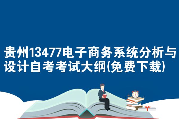 贵州13477电子商务系统分析与设计自考考试大纲(免费下载)