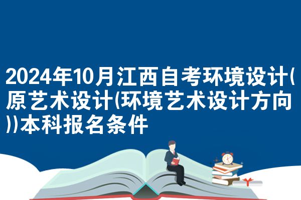2024年10月江西自考环境设计(原艺术设计(环境艺术设计方向))本科报名条件