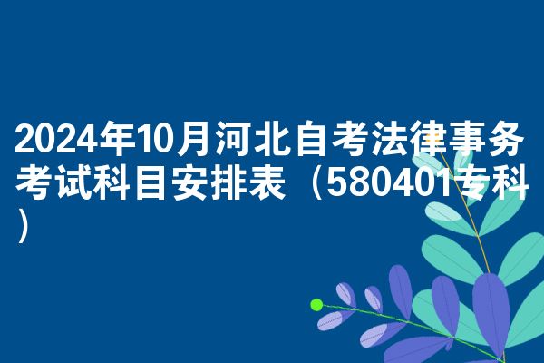 2024年10月河北自考法律事务考试科目安排表（580401专科）