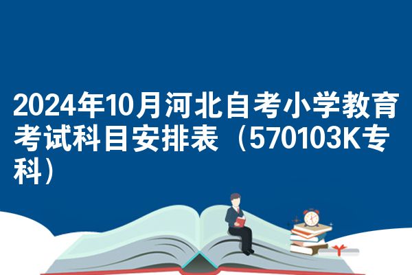 2024年10月河北自考小学教育考试科目安排表（570103K专科）