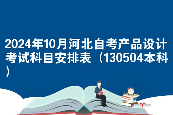 2024年10月河北自考产品设计考试科目安排表（130504本科）