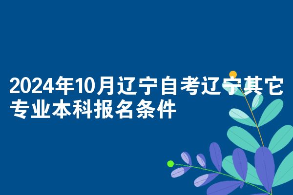 2024年10月辽宁自考辽宁其它专业本科报名条件