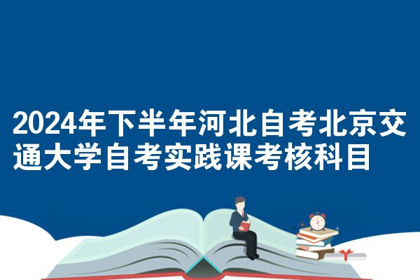 2024年下半年河北自考北京交通大学自考实践课考核科目