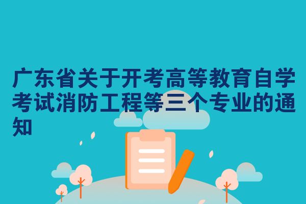 广东省关于开考高等教育自学考试消防工程等三个专业的通知