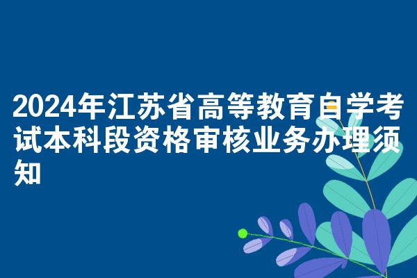 2024年江苏省高等教育自学考试本科段资格审核业务办理须知