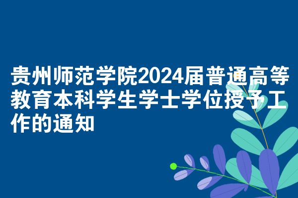 贵州师范学院2024届普通高等教育本科学生学士学位授予工作的通知