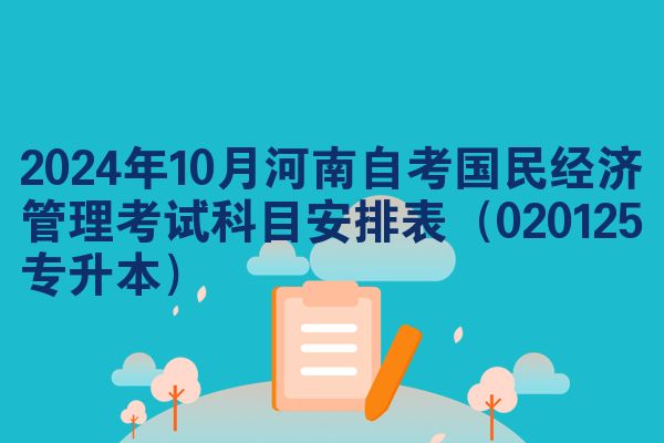 2024年10月河南自考国民经济管理考试科目安排表（020125专升本）