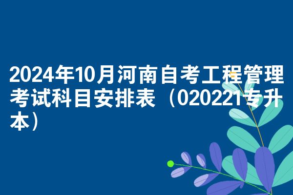 2024年10月河南自考工程管理考试科目安排表（020221专升本）