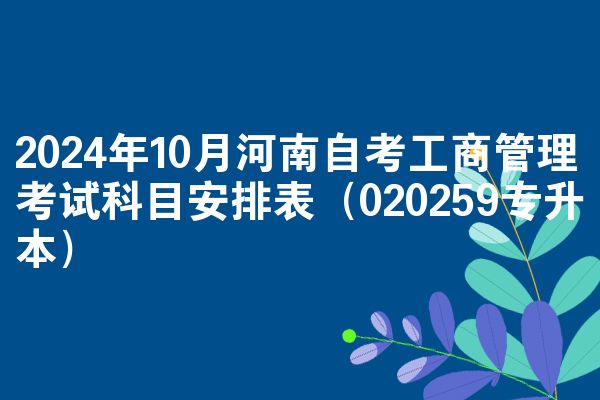 2024年10月河南自考工商管理考试科目安排表（020259专升本）