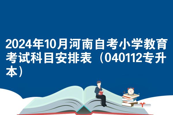 2024年10月河南自考小学教育考试科目安排表（040112专升本）