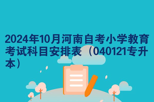 2024年10月河南自考小学教育考试科目安排表（040121专升本）