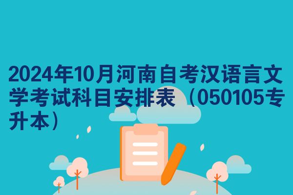 2024年10月河南自考汉语言文学考试科目安排表（050105专升本）