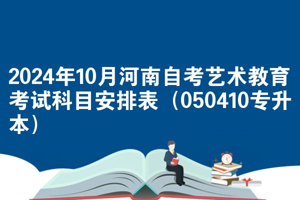 2024年10月河南自考艺术教育考试科目安排表（050410专升本）