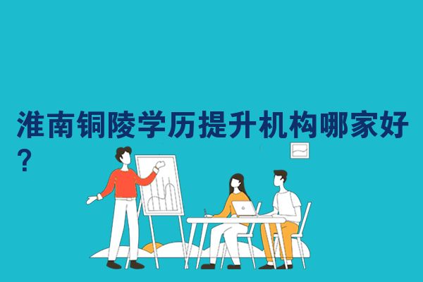 淮南铜陵学历提升机构哪家好？