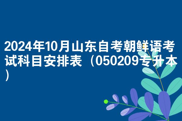 2024年10月山东自考朝鲜语考试科目安排表(050209专升本)