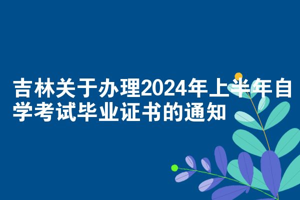 吉林关于办理2024年上半年自学考试毕业证书的通知