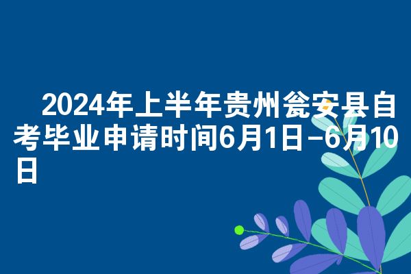 ​2024年上半年贵州瓮安县自考毕业申请时间6月1日-6月10日