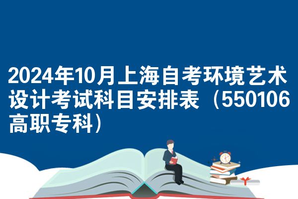 2024年10月上海自考环境艺术设计考试科目安排表(550106高职专科)