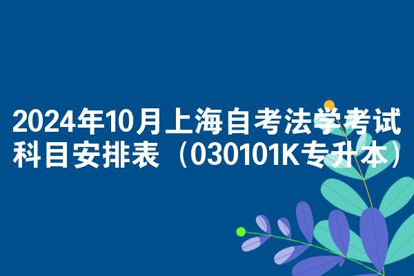 2024年10月上海自考法学考试科目安排表(030101K专升本)