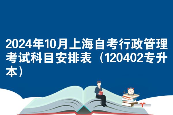 2024年10月上海自考行政管理考试科目安排表（120402专升本）